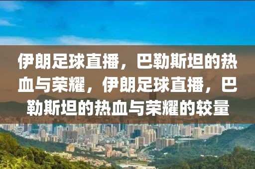 伊朗足球直播，巴勒斯坦的热血与荣耀，伊朗足球直播，巴勒斯坦的热血与荣耀的较量