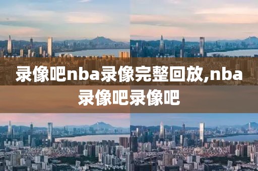 录像吧nba录像完整回放,nba录像吧录像吧