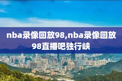 nba录像回放98,nba录像回放98直播吧独行峡