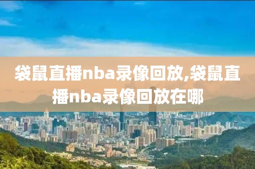 袋鼠直播nba录像回放,袋鼠直播nba录像回放在哪