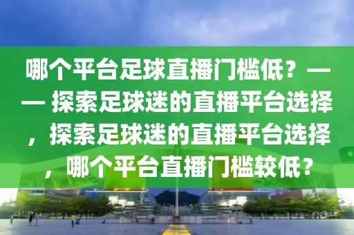 哪个平台足球直播门槛低？—— 探索足球迷的直播平台选择，探索足球迷的直播平台选择，哪个平台直播门槛较低？