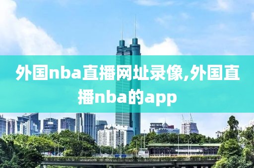 外国nba直播网址录像,外国直播nba的app