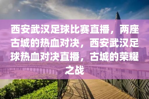 西安武汉足球比赛直播，两座古城的热血对决，西安武汉足球热血对决直播，古城的荣耀之战