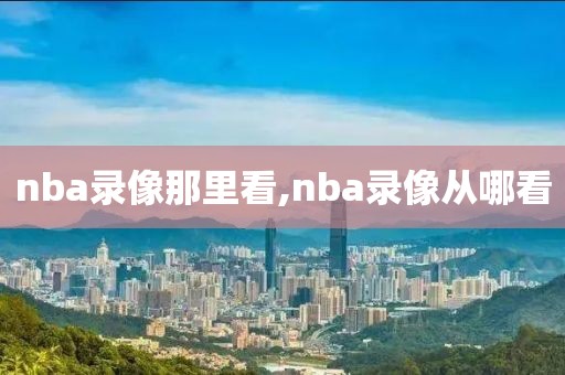 nba录像那里看,nba录像从哪看