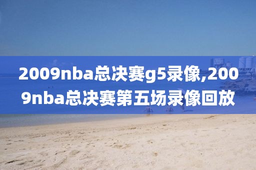 2009nba总决赛g5录像,2009nba总决赛第五场录像回放