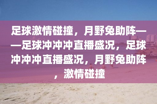 足球激情碰撞，月野兔助阵——足球冲冲冲直播盛况，足球冲冲冲直播盛况，月野兔助阵，激情碰撞