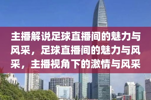 主播解说足球直播间的魅力与风采，足球直播间的魅力与风采，主播视角下的激情与风采