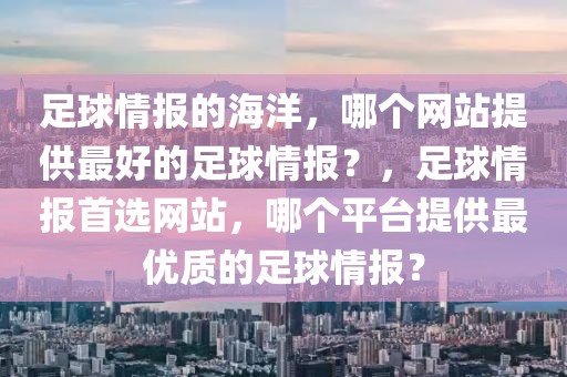 足球情报的海洋，哪个网站提供最好的足球情报？，足球情报首选网站，哪个平台提供最优质的足球情报？