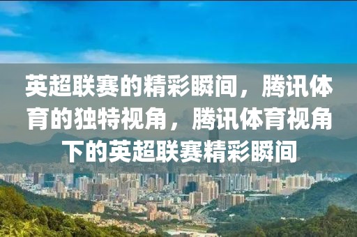 英超联赛的精彩瞬间，腾讯体育的独特视角，腾讯体育视角下的英超联赛精彩瞬间