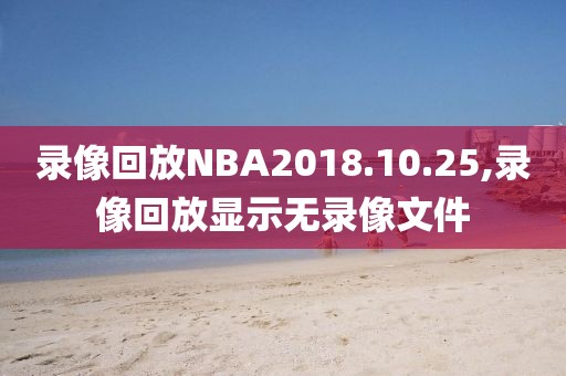 录像回放NBA2018.10.25,录像回放显示无录像文件