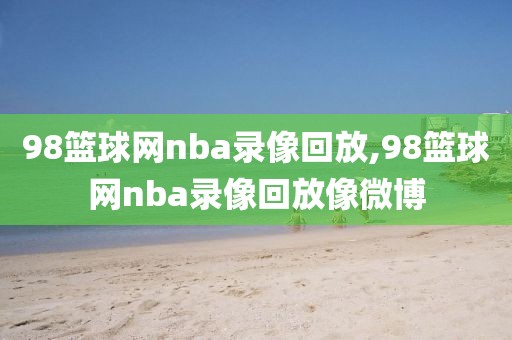 98篮球网nba录像回放,98篮球网nba录像回放像微博