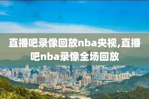 直播吧录像回放nba央视,直播吧nba录像全场回放