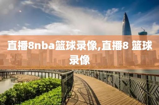 直播8nba篮球录像,直播8 篮球录像