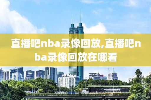 直播吧nba录像回放,直播吧nba录像回放在哪看