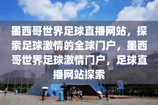 墨西哥世界足球直播网站，探索足球激情的全球门户，墨西哥世界足球激情门户，足球直播网站探索