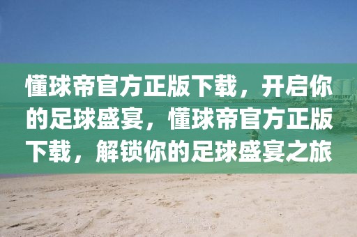 懂球帝官方正版下载，开启你的足球盛宴，懂球帝官方正版下载，解锁你的足球盛宴之旅