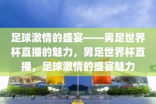 足球激情的盛宴——男足世界杯直播的魅力，男足世界杯直播，足球激情的盛宴魅力