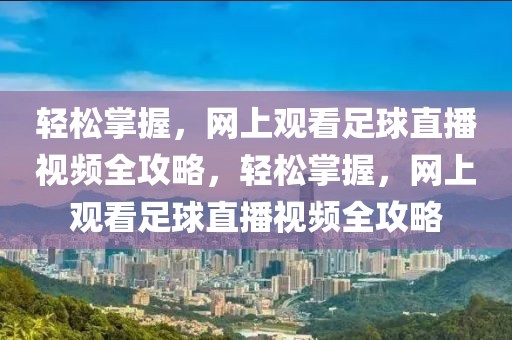 轻松掌握，网上观看足球直播视频全攻略，轻松掌握，网上观看足球直播视频全攻略