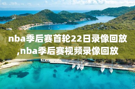 nba季后赛首轮22日录像回放,nba季后赛视频录像回放