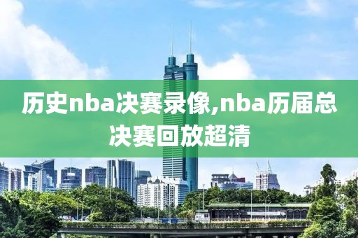 历史nba决赛录像,nba历届总决赛回放超清