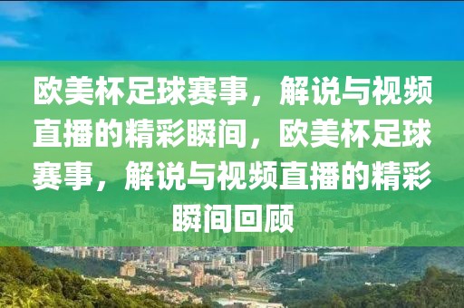 欧美杯足球赛事，解说与视频直播的精彩瞬间，欧美杯足球赛事，解说与视频直播的精彩瞬间回顾