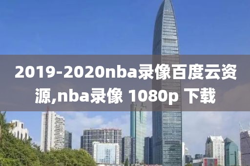 2019-2020nba录像百度云资源,nba录像 1080p 下载