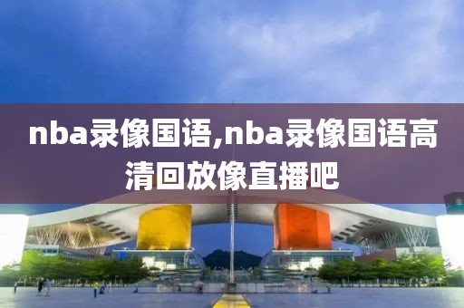 nba录像国语,nba录像国语高清回放像直播吧