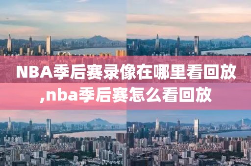 NBA季后赛录像在哪里看回放,nba季后赛怎么看回放