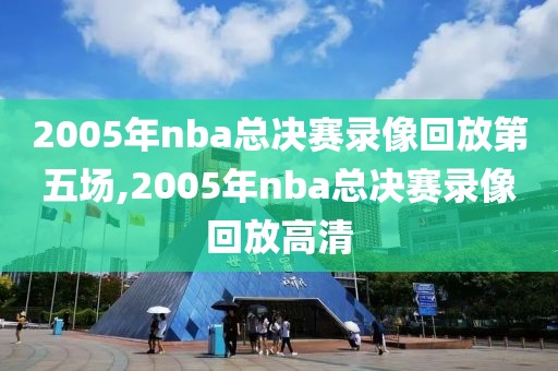 2005年nba总决赛录像回放第五场,2005年nba总决赛录像回放高清