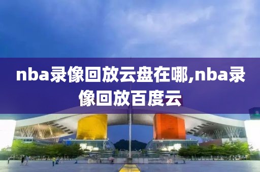 nba录像回放云盘在哪,nba录像回放百度云