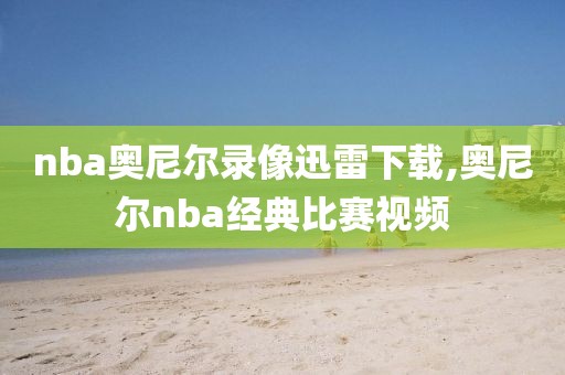 nba奥尼尔录像迅雷下载,奥尼尔nba经典比赛视频