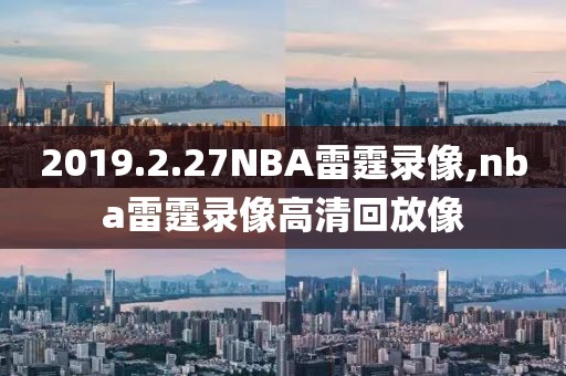 2019.2.27NBA雷霆录像,nba雷霆录像高清回放像