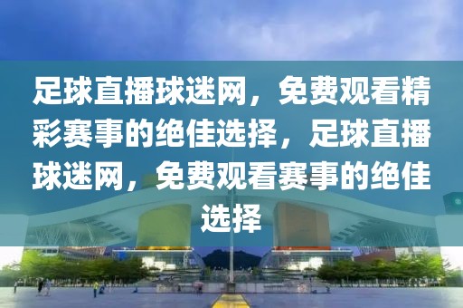 足球直播球迷网，免费观看精彩赛事的绝佳选择，足球直播球迷网，免费观看赛事的绝佳选择