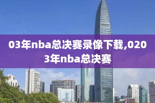 03年nba总决赛录像下载,0203年nba总决赛