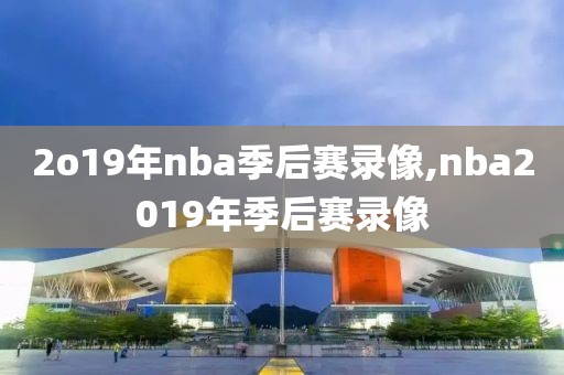 2o19年nba季后赛录像,nba2019年季后赛录像