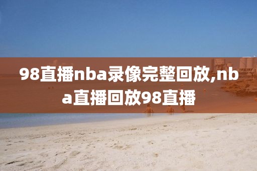 98直播nba录像完整回放,nba直播回放98直播