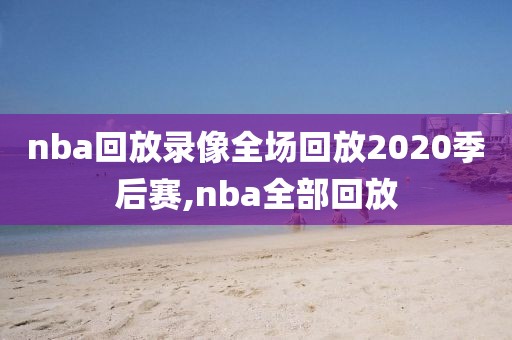 nba回放录像全场回放2020季后赛,nba全部回放