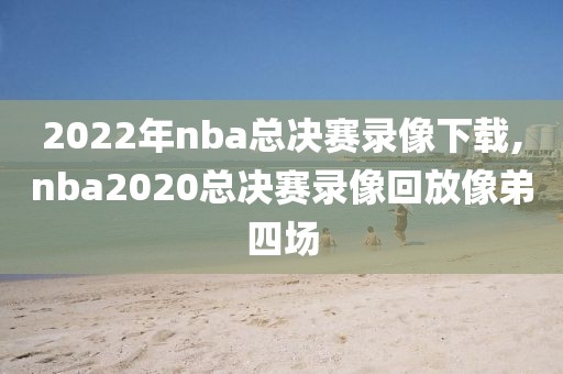 2022年nba总决赛录像下载,nba2020总决赛录像回放像弟四场