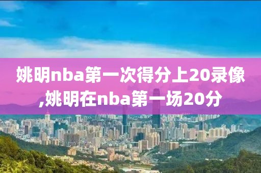 姚明nba第一次得分上20录像,姚明在nba第一场20分