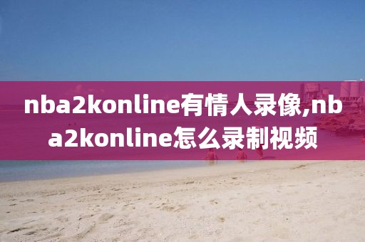 nba2konline有情人录像,nba2konline怎么录制视频