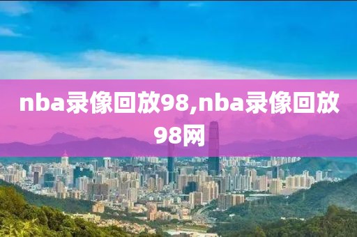 nba录像回放98,nba录像回放98网