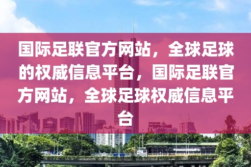 国际足联官方网站，全球足球的权威信息平台，国际足联官方网站，全球足球权威信息平台