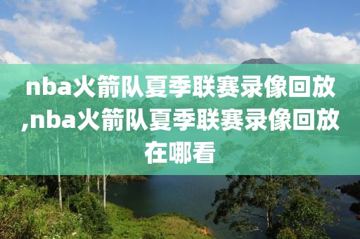 nba火箭队夏季联赛录像回放,nba火箭队夏季联赛录像回放在哪看