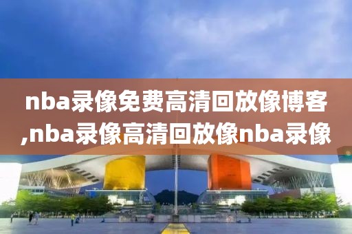 nba录像免费高清回放像博客,nba录像高清回放像nba录像