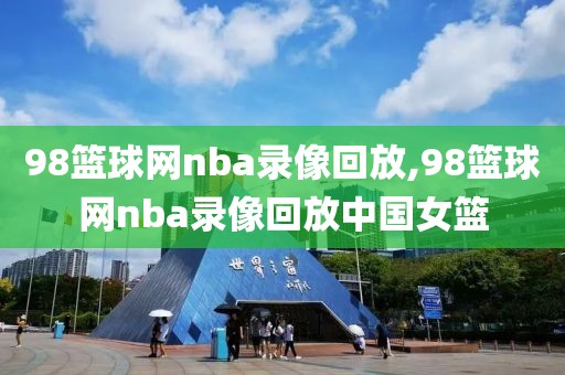 98篮球网nba录像回放,98篮球网nba录像回放中国女篮