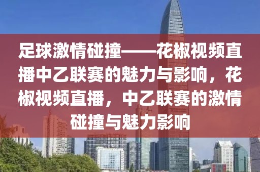 足球激情碰撞——花椒视频直播中乙联赛的魅力与影响，花椒视频直播，中乙联赛的激情碰撞与魅力影响