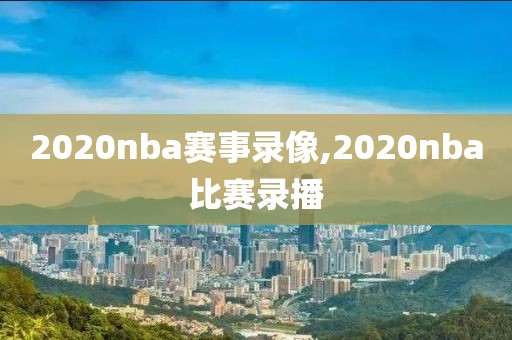 2020nba赛事录像,2020nba比赛录播