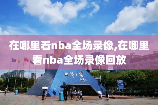 在哪里看nba全场录像,在哪里看nba全场录像回放