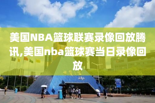 美国NBA篮球联赛录像回放腾讯,美国nba篮球赛当日录像回放