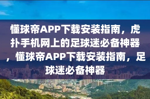 懂球帝APP下载安装指南，虎扑手机网上的足球迷必备神器，懂球帝APP下载安装指南，足球迷必备神器